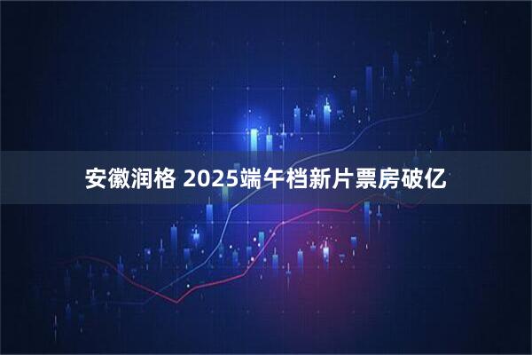 安徽润格 2025端午档新片票房破亿
