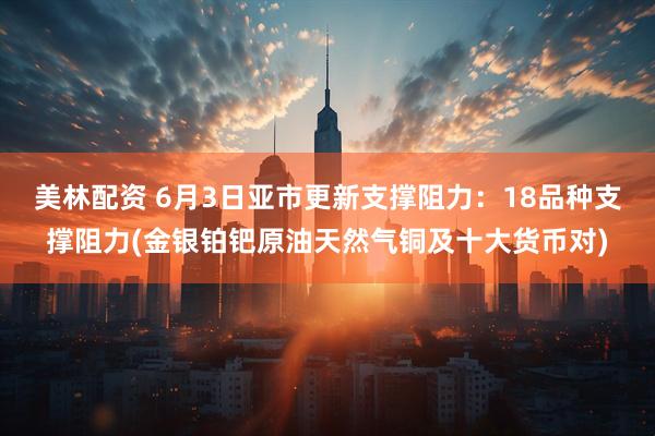 美林配资 6月3日亚市更新支撑阻力：18品种支撑阻力(金银铂钯原油天然气铜及十大货币对)
