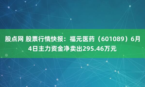 股点网 股票行情快报：福元医药（601089）6月4日主力资金净卖出295.46万元