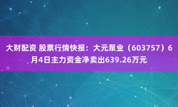 大财配资 股票行情快报：大元泵业（603757）6月4日主力资金净卖出639.26万元