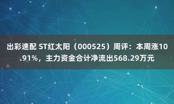 出彩速配 ST红太阳（000525）周评：本周涨10.91%，主力资金合计净流出568.29万元