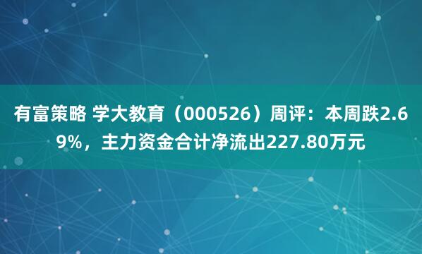 有富策略 学大教育（000526）周评：本周跌2.69%，主力资金合计净流出227.80万元