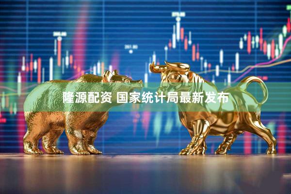 隆源配资 国家统计局最新发布
