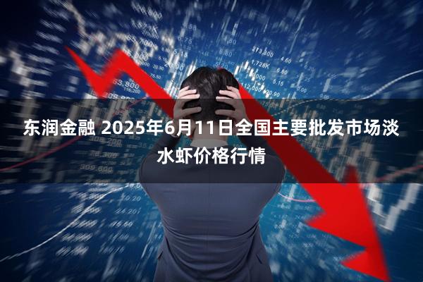 东润金融 2025年6月11日全国主要批发市场淡水虾价格行情
