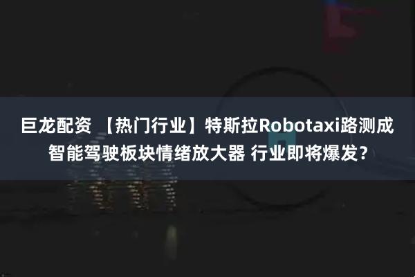 巨龙配资 【热门行业】特斯拉Robotaxi路测成智能驾驶板块情绪放大器 行业即将爆发？