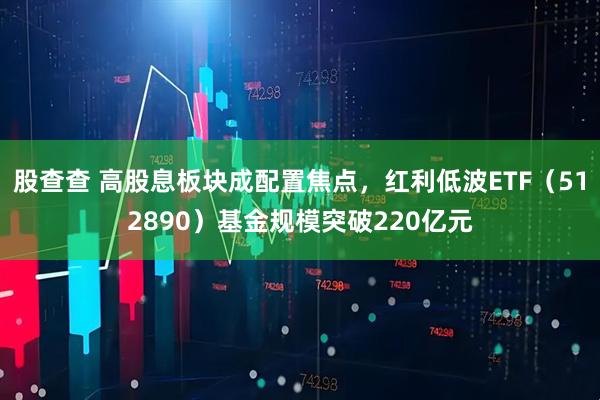 股查查 高股息板块成配置焦点，红利低波ETF（512890）基金规模突破220亿元