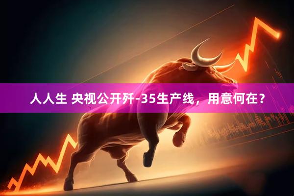 人人生 央视公开歼-35生产线，用意何在？