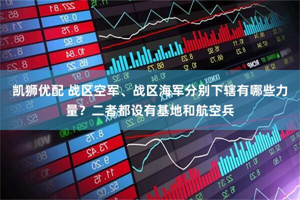 凯狮优配 战区空军、战区海军分别下辖有哪些力量？二者都设有基地和航空兵