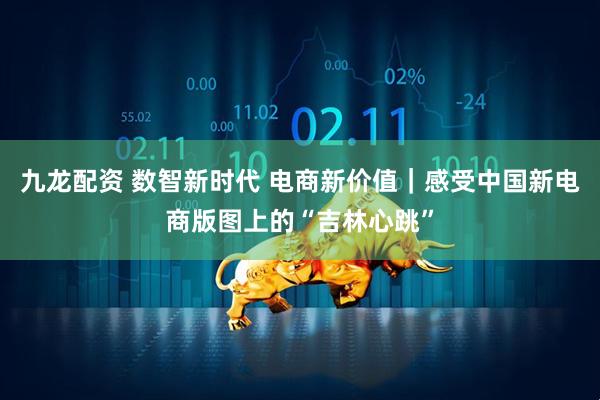 九龙配资 数智新时代 电商新价值｜感受中国新电商版图上的“吉林心跳”