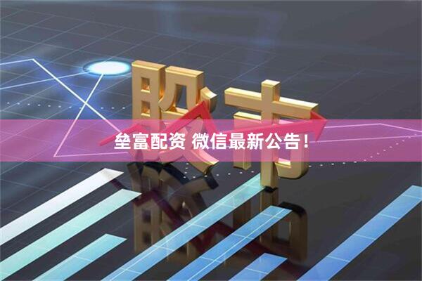 垒富配资 微信最新公告！