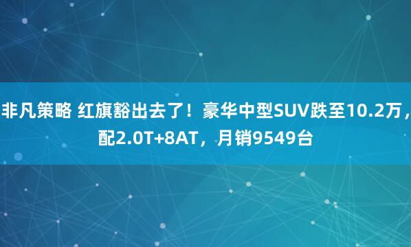 非凡策略 红旗豁出去了！豪华中型SUV跌至10.2万，配2.0T+8AT，月销9549台