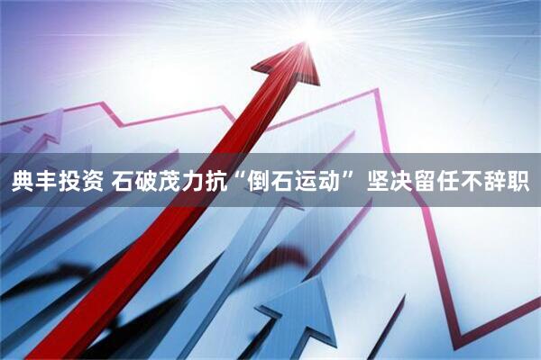 典丰投资 石破茂力抗“倒石运动” 坚决留任不辞职