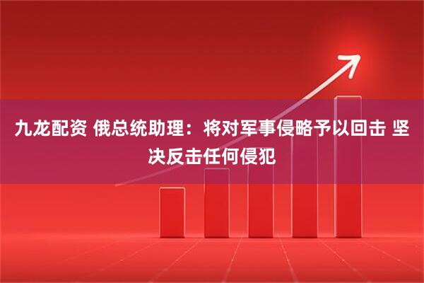 九龙配资 俄总统助理：将对军事侵略予以回击 坚决反击任何侵犯