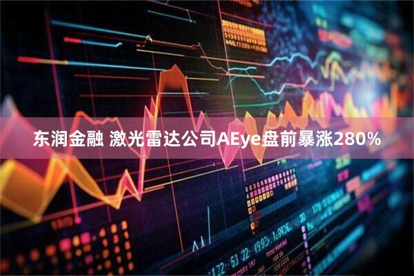 东润金融 激光雷达公司AEye盘前暴涨280%