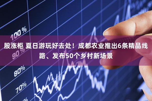 股涨柜 夏日游玩好去处！成都农业推出6条精品线路、发布50个乡村新场景