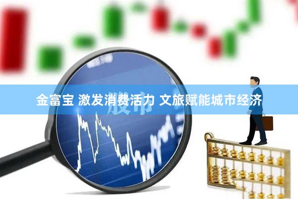 金富宝 激发消费活力 文旅赋能城市经济
