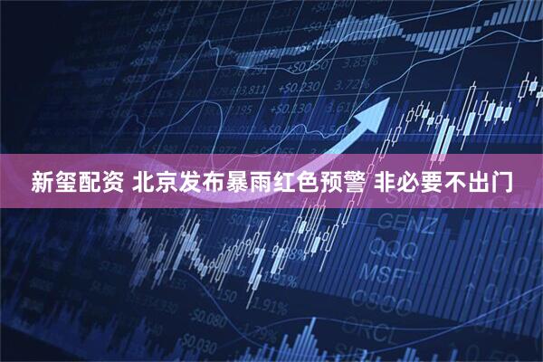 新玺配资 北京发布暴雨红色预警 非必要不出门