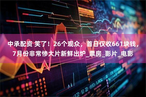 中承配资 笑了！26个观众，首日仅收661块钱，7月份非常惨大片新鲜出炉_票房_影片_电影