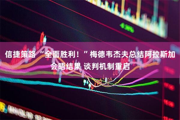 信捷策路 “全面胜利！”梅德韦杰夫总结阿拉斯加会晤结果 谈判机制重启