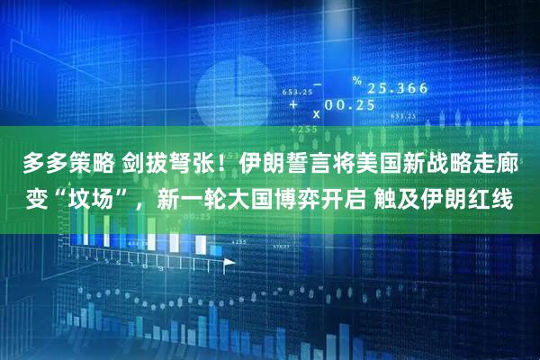 多多策略 剑拔弩张！伊朗誓言将美国新战略走廊变“坟场”，新一轮大国博弈开启 触及伊朗红线