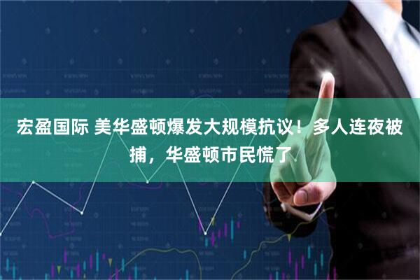 宏盈国际 美华盛顿爆发大规模抗议！多人连夜被捕，华盛顿市民慌了