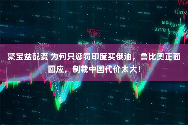聚宝盆配资 为何只惩罚印度买俄油，鲁比奥正面回应，制裁中国代价太大！