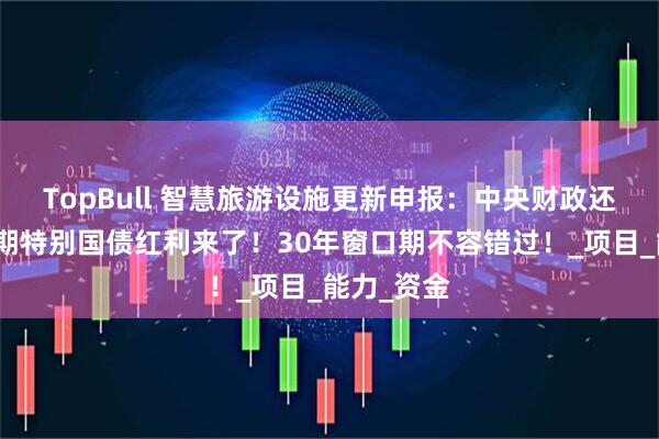 TopBull 智慧旅游设施更新申报：中央财政还款的超长期特别国债红利来了！30年窗口期不容错过！_项目_能力_资金
