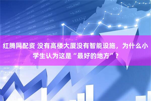 红腾网配资 没有高楼大厦没有智能设施，为什么小学生认为这是“最好的地方”？