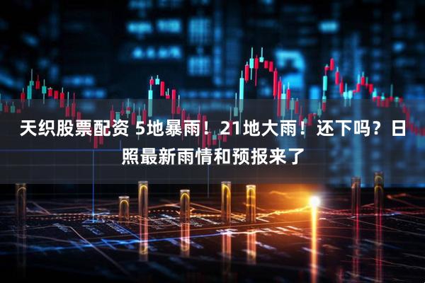 天织股票配资 5地暴雨！21地大雨！还下吗？日照最新雨情和预报来了