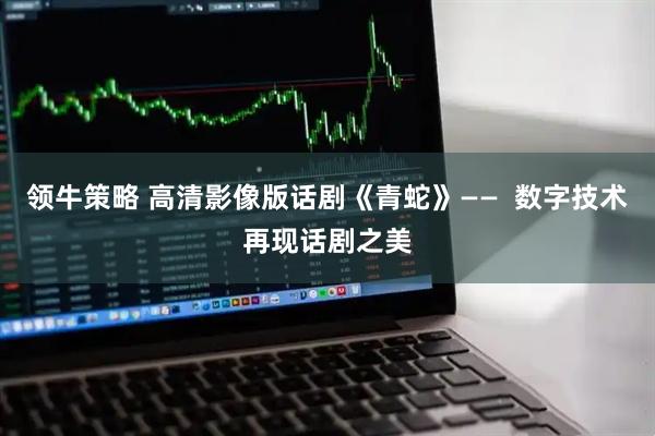 领牛策略 高清影像版话剧《青蛇》——  数字技术再现话剧之美
