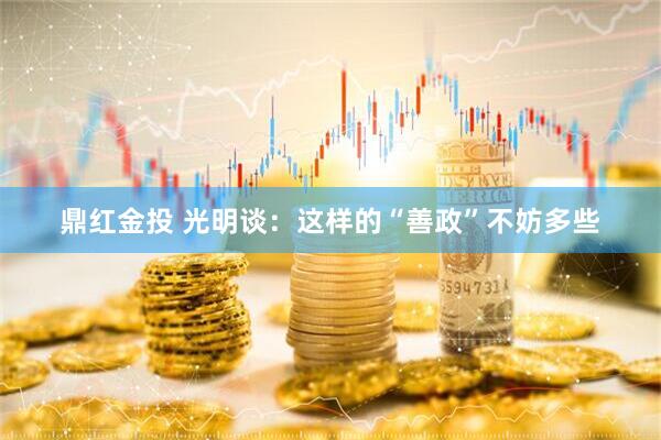 鼎红金投 光明谈：这样的“善政”不妨多些