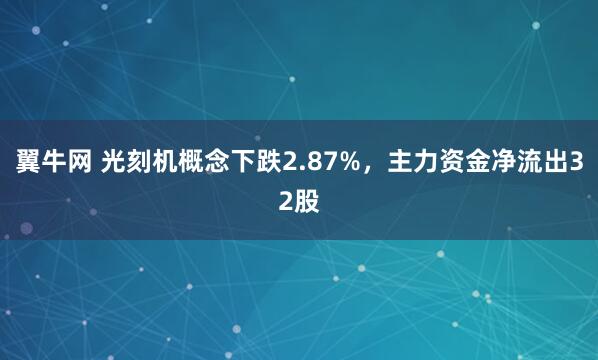 翼牛网 光刻机概念下跌2.87%，主力资金净流出32股