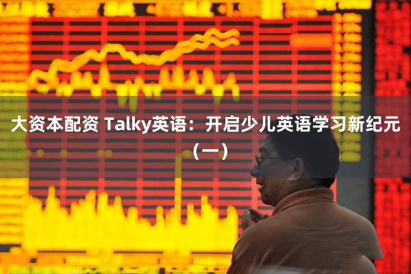 大资本配资 Talky英语：开启少儿英语学习新纪元（一）