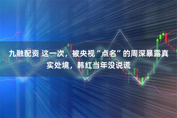 九融配资 这一次，被央视“点名”的周深暴露真实处境，韩红当年没说谎