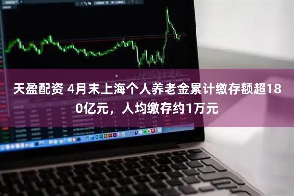 天盈配资 4月末上海个人养老金累计缴存额超180亿元，人均缴存约1万元
