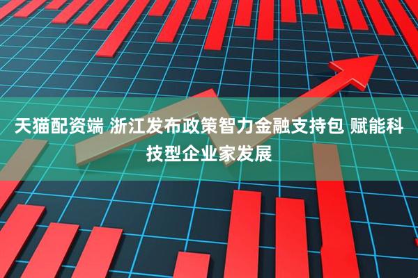 天猫配资端 浙江发布政策智力金融支持包 赋能科技型企业家发展