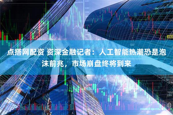 点搭网配资 资深金融记者：人工智能热潮恐是泡沫前兆，市场崩盘终将到来