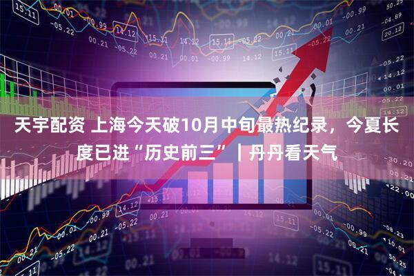 天宇配资 上海今天破10月中旬最热纪录，今夏长度已进“历史前三”｜丹丹看天气