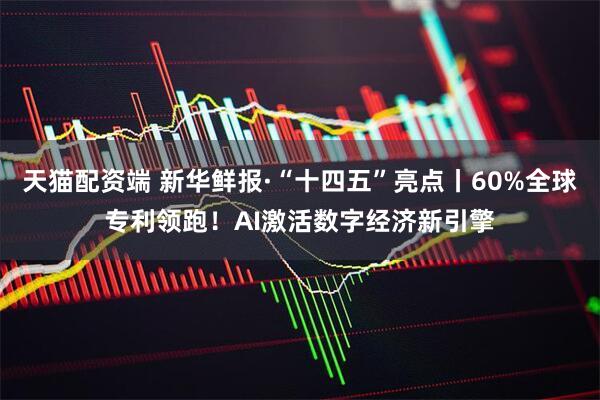 天猫配资端 新华鲜报·“十四五”亮点丨60%全球专利领跑！AI激活数字经济新引擎