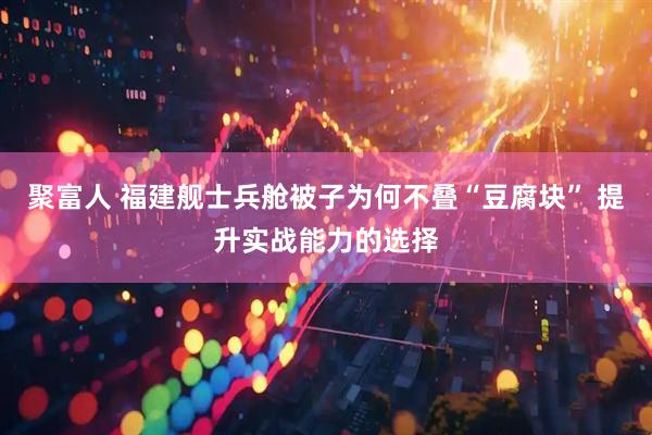 聚富人 福建舰士兵舱被子为何不叠“豆腐块” 提升实战能力的选择