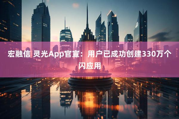 宏融信 灵光App官宣：用户已成功创建330万个闪应用