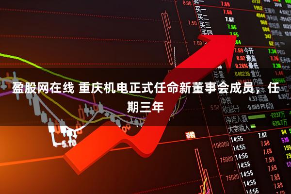 盈股网在线 重庆机电正式任命新董事会成员，任期三年