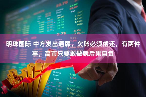明珠国际 中方发出通牒，欠账必须偿还，有两件事，高市只要敢做就后果自负