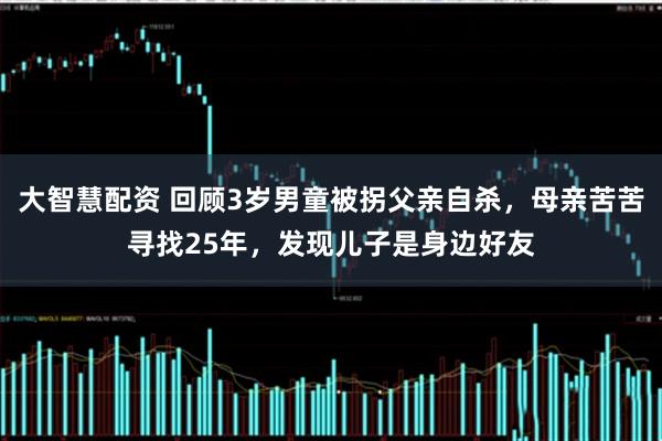 大智慧配资 回顾3岁男童被拐父亲自杀，母亲苦苦寻找25年，发现儿子是身边好友