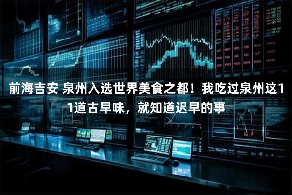 前海吉安 泉州入选世界美食之都！我吃过泉州这11道古早味，就知道迟早的事