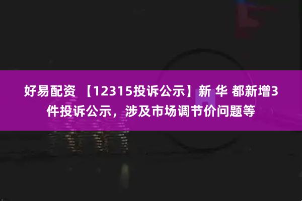 好易配资 【12315投诉公示】新 华 都新增3件投诉公示，涉及市场调节价问题等